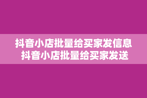 抖音小店批量给买家发信息 抖音小店批量给买家发送信息：高效沟通的秘诀