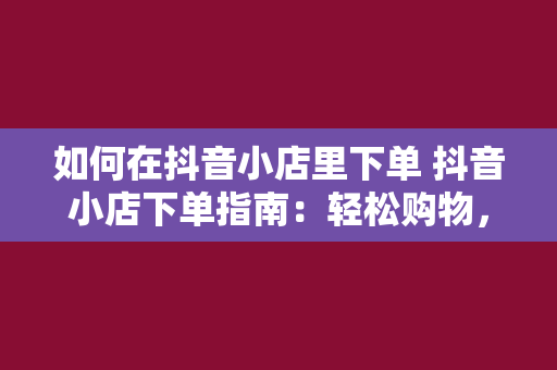 如何在抖音小店里下单 抖音小店下单指南：轻松购物，畅享短视频购物新体验！