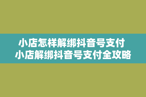 小店怎样解绑抖音号支付 小店解绑抖音号支付全攻略：轻松操作指南