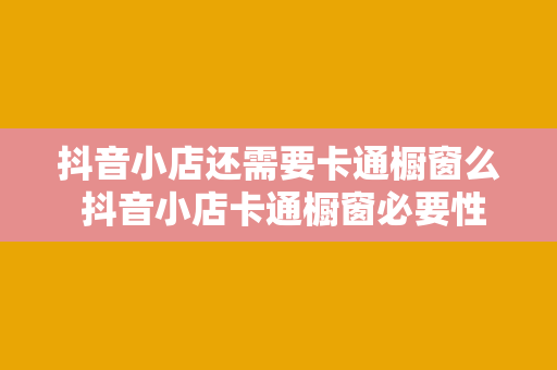 抖音小店还需要卡通橱窗么 抖音小店卡通橱窗必要性探讨：助力品牌形象与销量双提升