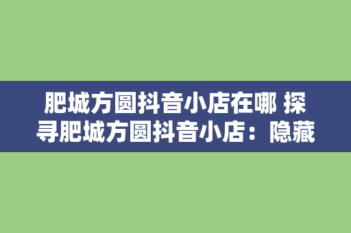 肥城方圆抖音小店在哪 探寻肥城方圆抖音小店：隐藏在网络的魅力之地