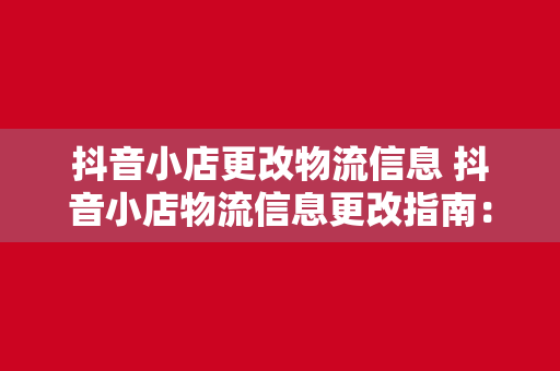 抖音小店更改物流信息 抖音小店物流信息更改指南：轻松上手，无忧售后