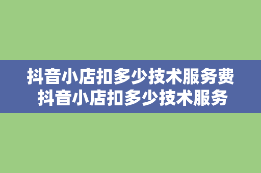 抖音小店扣多少技术服务费 抖音小店扣多少技术服务费及相关问题解析