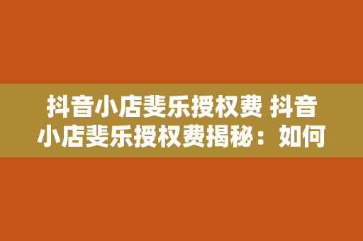 抖音小店斐乐授权费 抖音小店斐乐授权费揭秘：如何开设斐乐品牌专卖店？