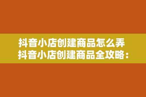 抖音小店创建商品怎么弄 抖音小店创建商品全攻略：从入门到精通