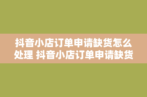 抖音小店订单申请缺货怎么处理 抖音小店订单申请缺货怎么办？全方位解决方案详解