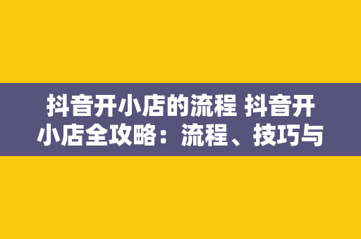 抖音开小店的流程 抖音开小店全攻略：流程、技巧与运营策略