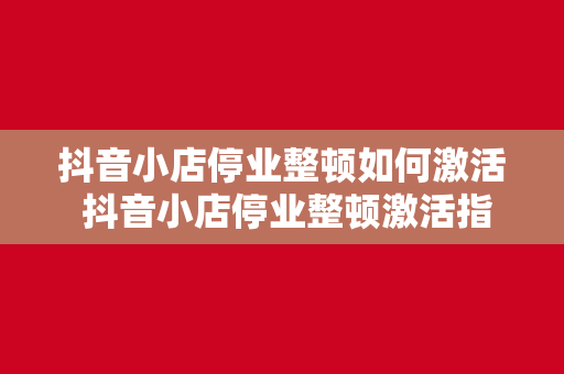 抖音小店停业整顿如何激活 抖音小店停业整顿激活指南：重振生意的秘诀大揭秘