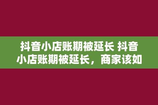 抖音小店账期被延长 抖音小店账期被延长，商家该如何应对？