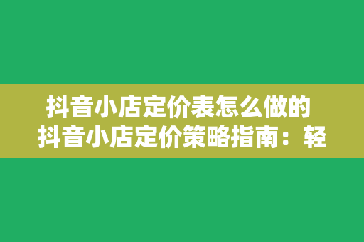 抖音小店定价表怎么做的 抖音小店定价策略指南：轻松提高销售额的秘诀