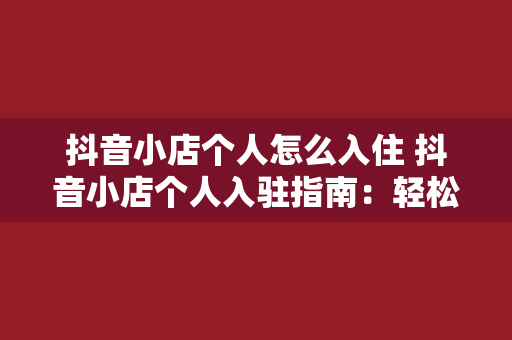 抖音小店个人怎么入住 抖音小店个人入驻指南：轻松开启电商之旅