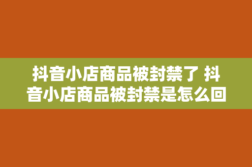 抖音小店商品被封禁了 抖音小店商品被封禁是怎么回事？全方位解析封禁原因及解决办法