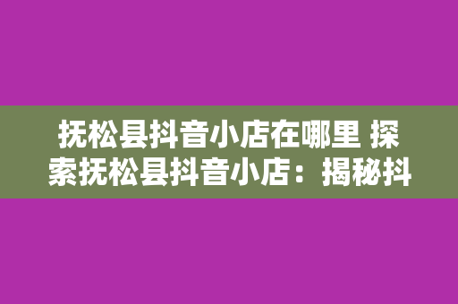 抚松县抖音小店在哪里 探索抚松县抖音小店：揭秘抖音电商新势力