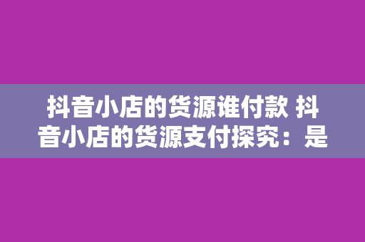 抖音小店的货源谁付款 抖音小店的货源支付探究：是谁为商品买单？