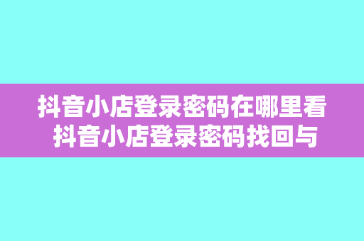 抖音小店登录密码在哪里看 抖音小店登录密码找回与安全设置指南