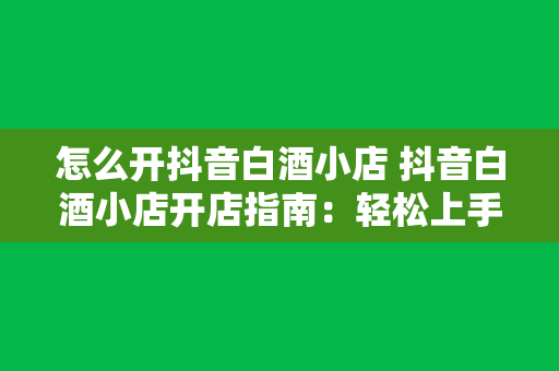 怎么开抖音白酒小店 抖音白酒小店开店指南：轻松上手，盈利无忧