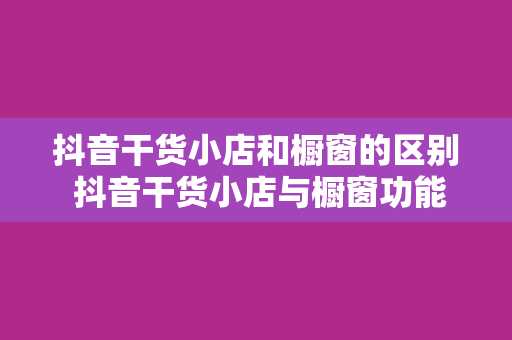 抖音干货小店和橱窗的区别 抖音干货小店与橱窗功能详解：区别与运用指南