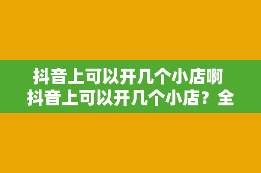 抖音上可以开几个小店啊 抖音上可以开几个小店？全面解析抖音小店开设与管理