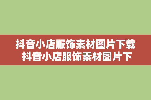 抖音小店服饰素材图片下载 抖音小店服饰素材图片下载全攻略：从寻找优质素材到高效下载的技巧与工具