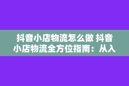 抖音小店物流怎么做 抖音小店物流全方位指南：从入门到精通