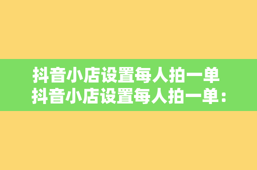 抖音小店设置每人拍一单 抖音小店设置每人拍一单：玩法解析与运营策略