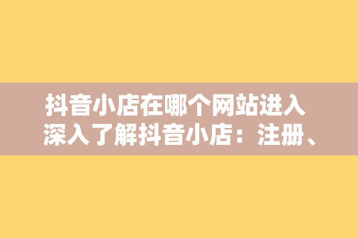 抖音小店在哪个网站进入 深入了解抖音小店：注册、运营与销售一站式指南