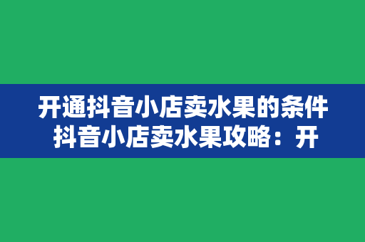 开通抖音小店卖水果的条件 抖音小店卖水果攻略：开通条件与运营策略一览