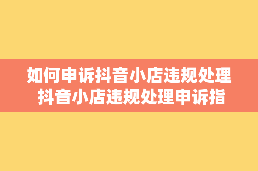 如何申诉抖音小店违规处理 抖音小店违规处理申诉指南