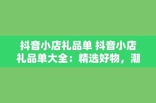 抖音小店礼品单 抖音小店礼品单大全：精选好物，潮流礼品一网打尽！