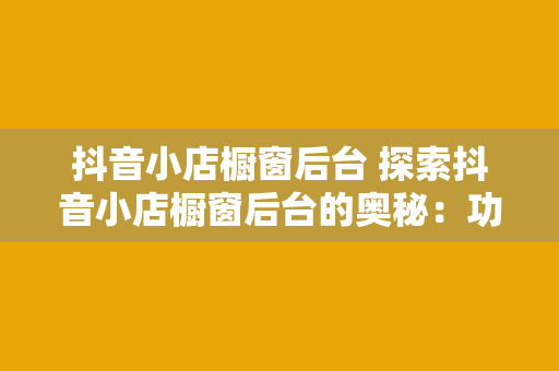 抖音小店橱窗后台 探索抖音小店橱窗后台的奥秘：功能、操作与优化策略