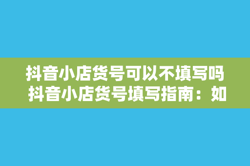 抖音小店货号可以不填写吗 抖音小店货号填写指南：如何正确填写货号及相关信息