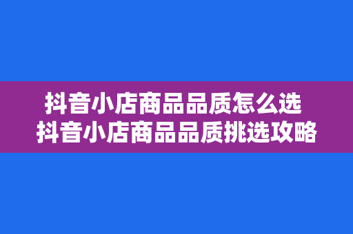 抖音小店商品品质怎么选 抖音小店商品品质挑选攻略：从选品到爆款，一步到位！