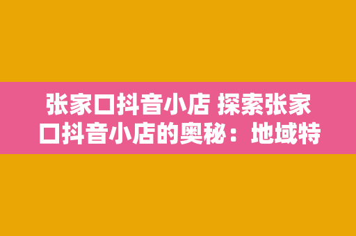 张家口抖音小店 探索张家口抖音小店的奥秘：地域特色与商业机遇的完美结合