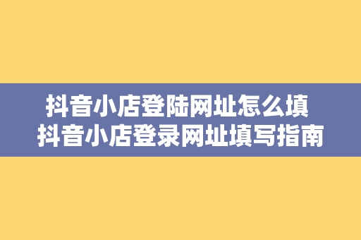 抖音小店登陆网址怎么填 抖音小店登录网址填写指南：轻松开店，一步到位