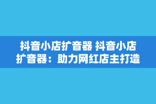 抖音小店扩音器 抖音小店扩音器：助力网红店主打造爆款产品的神器