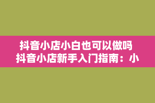 抖音小店小白也可以做吗 抖音小店新手入门指南：小白也能轻松上手