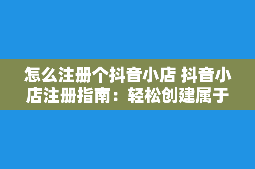 怎么注册个抖音小店 抖音小店注册指南：轻松创建属于自己的电商平台