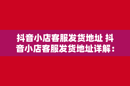 抖音小店客服发货地址 抖音小店客服发货地址详解：物流、仓储与管理一站式解决方案