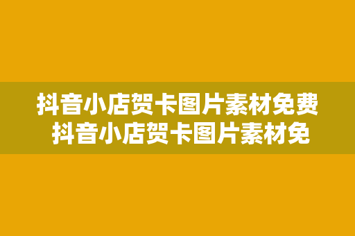 抖音小店贺卡图片素材免费 抖音小店贺卡图片素材免费大全：节日、生日、感恩一键收藏