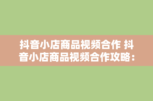 抖音小店商品视频合作 抖音小店商品视频合作攻略：解锁短视频营销新玩法