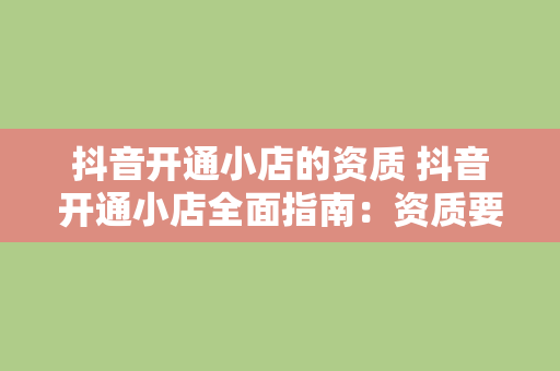 抖音开通小店的资质 抖音开通小店全面指南：资质要求、流程详解与运营策略