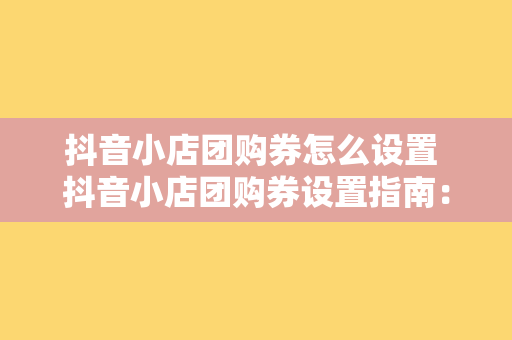 抖音小店团购券怎么设置 抖音小店团购券设置指南：轻松上手，助力店铺营销