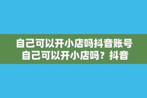 自己可以开小店吗抖音账号 自己可以开小店吗？抖音账号为您解答疑惑