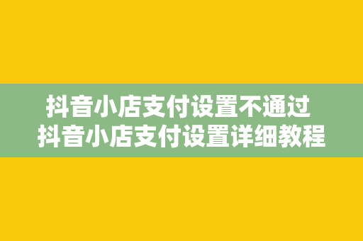 抖音小店支付设置不通过 抖音小店支付设置详细教程：支付设置不通过的原因与解决方案