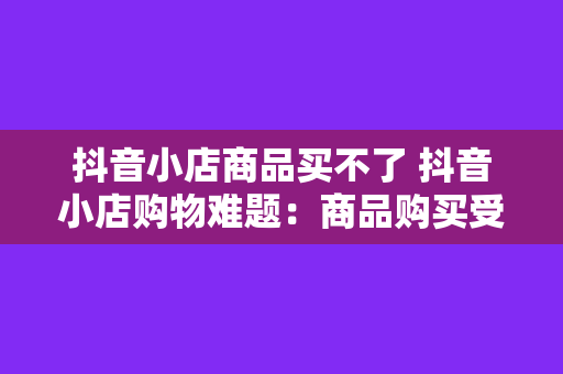 抖音小店商品买不了 抖音小店购物难题：商品购买受限，解决方案一览无余