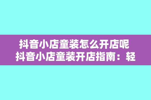 抖音小店童装怎么开店呢 抖音小店童装开店指南：轻松上手，一步到位