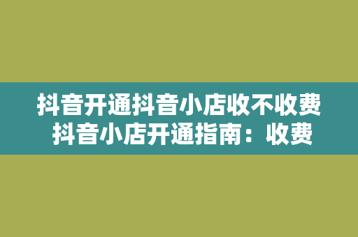 抖音开通抖音小店收不收费 抖音小店开通指南：收费情况与相关费用解析