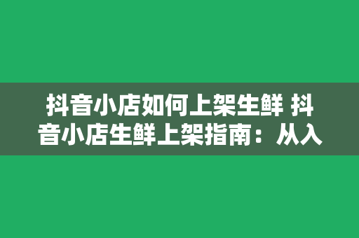 抖音小店如何上架生鲜 抖音小店生鲜上架指南：从入门到精通