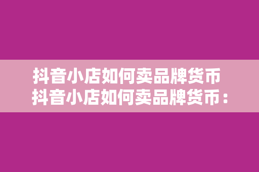 抖音小店如何卖品牌货币 抖音小店如何卖品牌货币：打造品牌形象，实现流量变现