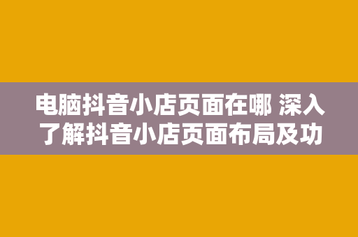 电脑抖音小店页面在哪 深入了解抖音小店页面布局及功能详解